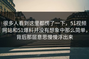 很多人看到这里都愣了一下，51视频网站和51爆料并没有想象中那么简单，背后那层意思慢慢浮出来