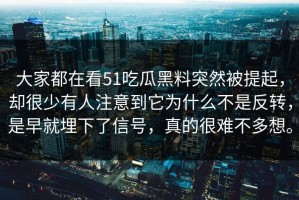 大家都在看51吃瓜黑料突然被提起，却很少有人注意到它为什么不是反转，是早就埋下了信号，真的很难不多想。