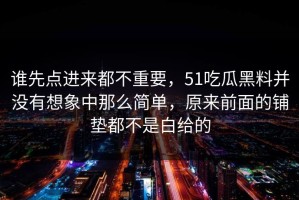 谁先点进来都不重要，51吃瓜黑料并没有想象中那么简单，原来前面的铺垫都不是白给的
