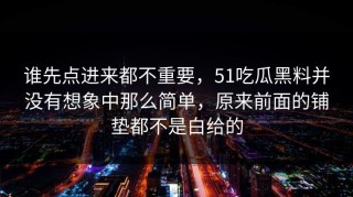 谁先点进来都不重要，51吃瓜黑料并没有想象中那么简单，原来前面的铺垫都不是白给的