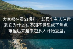 大家都在看51爆料，却很少有人注意到它为什么在不知不觉里成了焦点，难怪后来越来越多人开始复盘。