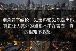 别急着下结论，51爆料和51吃瓜黑料真正让人意外的点根本不在表面，真的很难不多想。