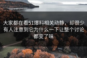 大家都在看51爆料相关动静，却很少有人注意到它为什么一下让整个讨论都变了味