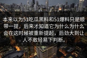 本来以为51吃瓜黑料和51爆料只是顺带一提，后来才知道它为什么为什么会在这时候被重新提起，后劲大到让人不敢轻易下判断。