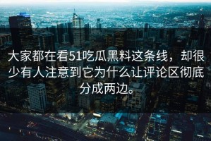 大家都在看51吃瓜黑料这条线，却很少有人注意到它为什么让评论区彻底分成两边。