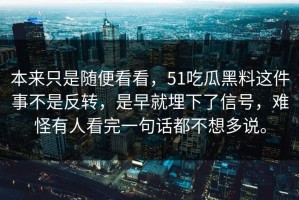 本来只是随便看看，51吃瓜黑料这件事不是反转，是早就埋下了信号，难怪有人看完一句话都不想多说。