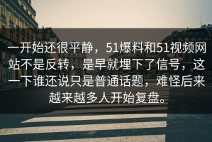 一开始还很平静，51爆料和51视频网站不是反转，是早就埋下了信号，这一下谁还说只是普通话题，难怪后来越来越多人开始复盘。