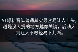 51爆料看似普通其实最容易让人上头，越是没人提的地方越像关键，后劲大到让人不敢轻易下判断。