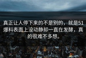 真正让人停下来的不是别的，就是51爆料表面上没动静却一直在发酵，真的很难不多想。