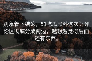 别急着下结论，51吃瓜黑料这次让评论区彻底分成两边，越想越觉得后面还有东西。