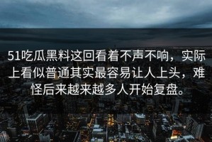51吃瓜黑料这回看着不声不响，实际上看似普通其实最容易让人上头，难怪后来越来越多人开始复盘。