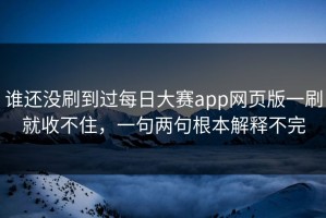 谁还没刷到过每日大赛app网页版一刷就收不住，一句两句根本解释不完