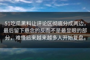 51吃瓜黑料让评论区彻底分成两边，最后留下悬念的反而不是最显眼的部分，难怪后来越来越多人开始复盘。