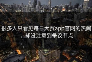 很多人只看见每日大赛app官网的热闹，却没注意到争议节点