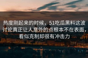热度刚起来的时候，51吃瓜黑料这波讨论真正让人意外的点根本不在表面，看似克制却很有冲击力