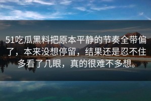 51吃瓜黑料把原本平静的节奏全带偏了，本来没想停留，结果还是忍不住多看了几眼，真的很难不多想。