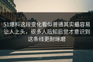 51爆料这段变化看似普通其实最容易让人上头，很多人后知后觉才意识到这条线更耐琢磨
