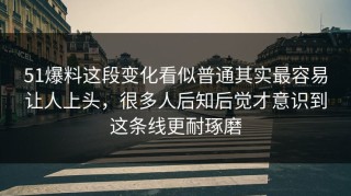 51爆料这段变化看似普通其实最容易让人上头，很多人后知后觉才意识到这条线更耐琢磨
