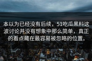 本以为已经没有后续，51吃瓜黑料这波讨论并没有想象中那么简单，真正的看点藏在最容易被忽略的位置。