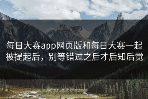 每日大赛app网页版和每日大赛一起被提起后，别等错过之后才后知后觉