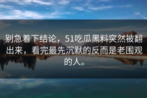 别急着下结论，51吃瓜黑料突然被翻出来，看完最先沉默的反而是老围观的人。