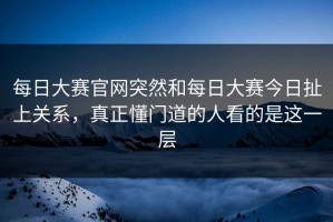 每日大赛官网突然和每日大赛今日扯上关系，真正懂门道的人看的是这一层