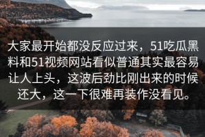 大家最开始都没反应过来，51吃瓜黑料和51视频网站看似普通其实最容易让人上头，这波后劲比刚出来的时候还大，这一下很难再装作没看见。