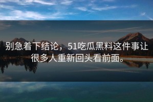 别急着下结论，51吃瓜黑料这件事让很多人重新回头看前面。