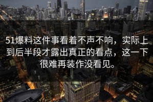 51爆料这件事看着不声不响，实际上到后半段才露出真正的看点，这一下很难再装作没看见。
