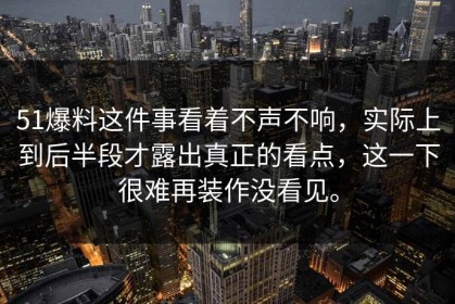 51爆料这件事看着不声不响，实际上到后半段才露出真正的看点，这一下很难再装作没看见。