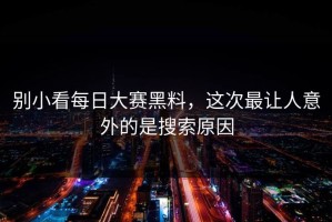别小看每日大赛黑料，这次最让人意外的是搜索原因