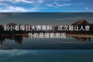 别小看每日大赛黑料，这次最让人意外的是搜索原因