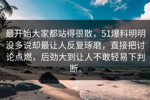 最开始大家都站得很散，51爆料明明没多说却最让人反复琢磨，直接把讨论点燃，后劲大到让人不敢轻易下判断。