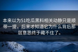 本来以为51吃瓜黑料相关动静只是顺带一提，后来才知道它为什么背后那层意思终于藏不住了。