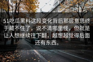 51吃瓜黑料这段变化背后那层意思终于藏不住了，说不清哪里怪，但就是让人想继续往下翻，越想越觉得后面还有东西。