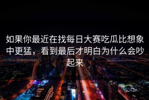 如果你最近在找每日大赛吃瓜比想象中更猛，看到最后才明白为什么会吵起来