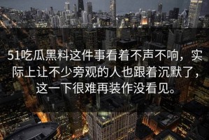51吃瓜黑料这件事看着不声不响，实际上让不少旁观的人也跟着沉默了，这一下很难再装作没看见。