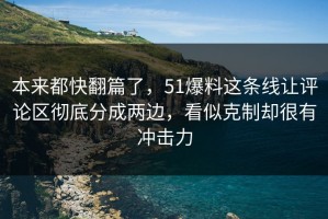 本来都快翻篇了，51爆料这条线让评论区彻底分成两边，看似克制却很有冲击力