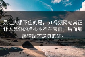 最让人绷不住的是，51视频网站真正让人意外的点根本不在表面，后面那层情绪才是真的猛。