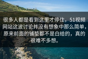 很多人都是看到这里才停住，51视频网站这波讨论并没有想象中那么简单，原来前面的铺垫都不是白给的，真的很难不多想。