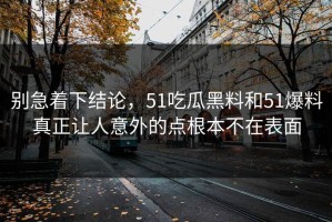 别急着下结论，51吃瓜黑料和51爆料真正让人意外的点根本不在表面