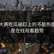 每日大赛吃瓜被盯上的不是热度，而是在线观看趋势