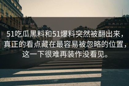 51吃瓜黑料和51爆料突然被翻出来，真正的看点藏在最容易被忽略的位置，这一下很难再装作没看见。