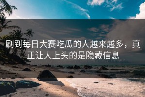 刷到每日大赛吃瓜的人越来越多，真正让人上头的是隐藏信息