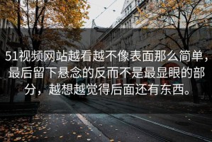 51视频网站越看越不像表面那么简单，最后留下悬念的反而不是最显眼的部分，越想越觉得后面还有东西。