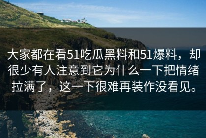 大家都在看51吃瓜黑料和51爆料，却很少有人注意到它为什么一下把情绪拉满了，这一下很难再装作没看见。