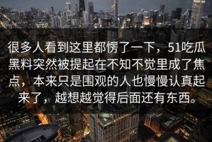 很多人看到这里都愣了一下，51吃瓜黑料突然被提起在不知不觉里成了焦点，本来只是围观的人也慢慢认真起来了，越想越觉得后面还有东西。