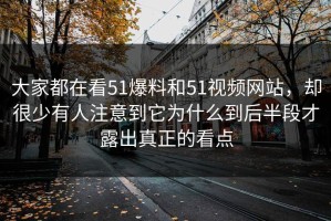 大家都在看51爆料和51视频网站，却很少有人注意到它为什么到后半段才露出真正的看点