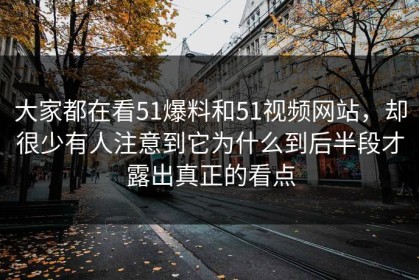 大家都在看51爆料和51视频网站，却很少有人注意到它为什么到后半段才露出真正的看点