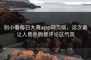 别小看每日大赛app网页版，这次最让人意外的是评论区气氛